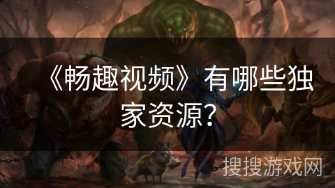 《畅趣视频》有哪些独家资源？