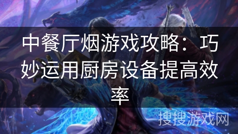 中餐厅烟游戏攻略：巧妙运用厨房设备提高效率