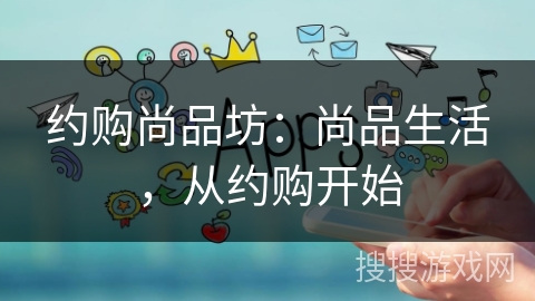 约购尚品坊:尚品生活,从约购开始 约购尚品坊:尚品生活,从约购开始