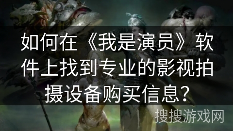 如何在《我是演员》软件上找到专业的影视拍摄设备购买信息? 如何在《我是演员》软件上找到专业的影视拍摄设备购买信息?