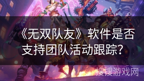 《无双队友》软件是否支持团队活动跟踪？