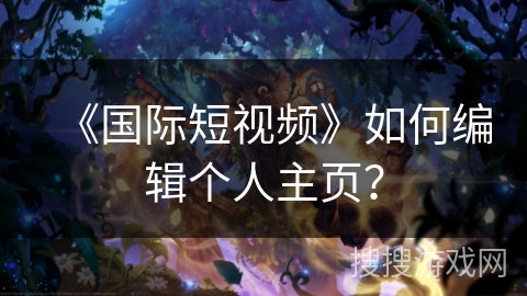 《国际短视频》如何编辑个人主页? 《国际短视频》如何编辑个人主页?