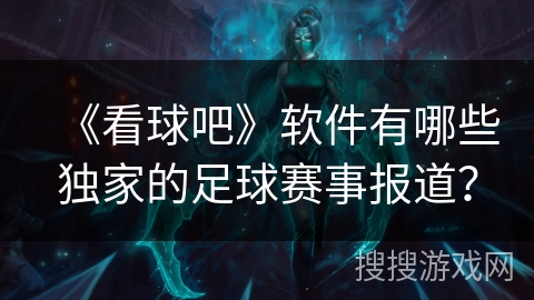 《看球吧》软件有哪些独家的足球赛事报道？