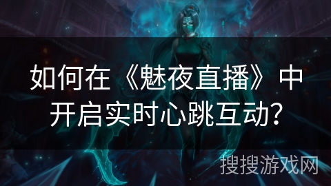 如何在《魅夜直播》中开启实时心跳互动？