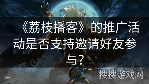 《荔枝播客》的推广活动是否支持邀请好友参与？