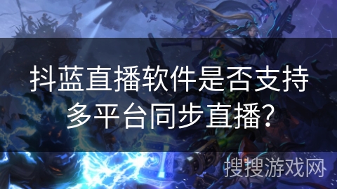 抖蓝直播软件是否支持多平台同步直播？