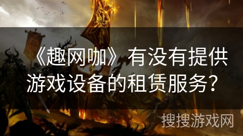 《趣网咖》有没有提供游戏设备的租赁服务？