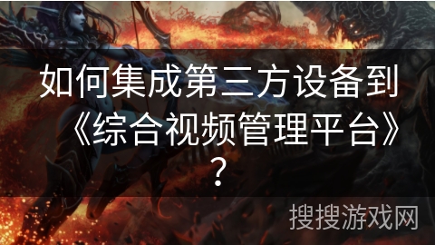 如何集成第三方设备到《综合视频管理平台》? 如何集成第三方设备到《综合视频管理平台》?