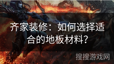 齐家装修：如何选择适合的地板材料？