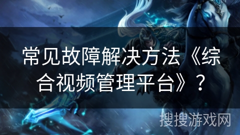 常见故障解决方法《综合视频管理平台》？