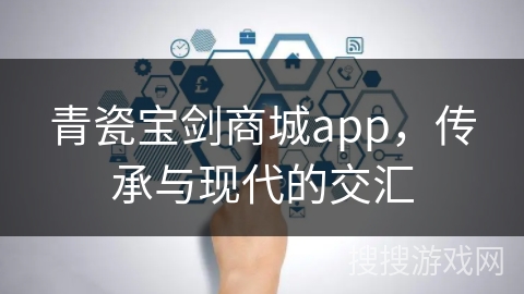 青瓷宝剑商城app，传承与现代的交汇