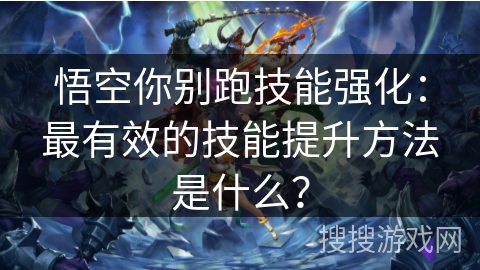悟空你别跑技能强化：最有效的技能提升方法是什么？