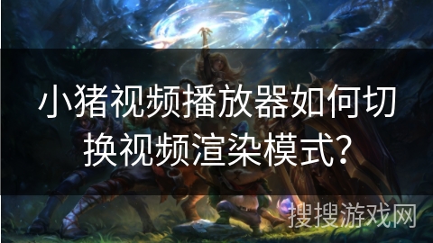 小猪视频播放器如何切换视频渲染模式？