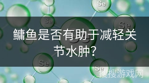 鳙鱼是否有助于减轻关节水肿？