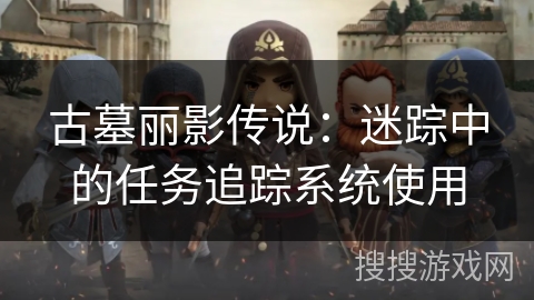 古墓丽影传说:迷踪中的任务追踪系统使用 古墓丽影传说:迷踪中的任务追踪系统使用