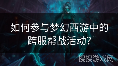 如何参与梦幻西游中的跨服帮战活动？