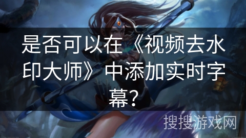 是否可以在《视频去水印大师》中添加实时字幕？