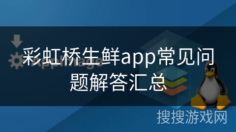 彩虹桥生鲜app常见问题解答汇总 彩虹桥生鲜app常见问题解答汇总