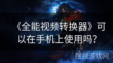 《全能视频转换器》可以在手机上使用吗? 《全能视频转换器》可以在手机上使用吗?