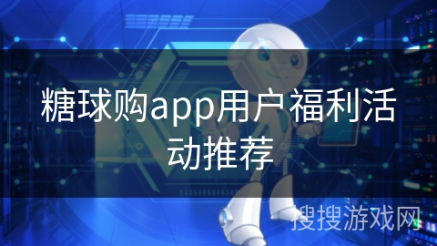 糖球购app用户福利活动推荐 糖球购app用户福利活动推荐