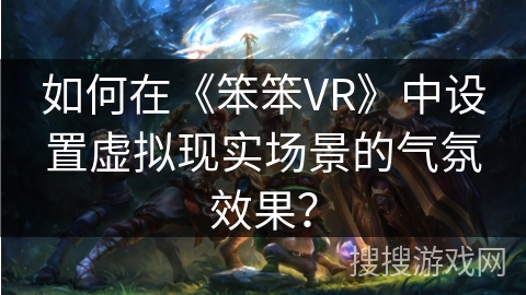 如何在《笨笨VR》中设置虚拟现实场景的气氛效果? 如何在《笨笨VR》中设置虚拟现实场景的气氛效果?