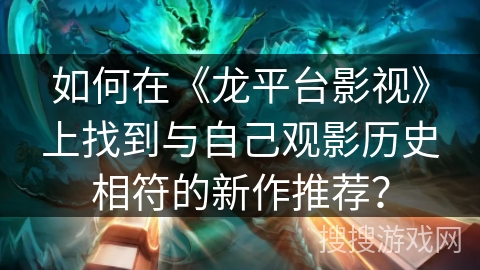 如何在《龙平台影视》上找到与自己观影历史相符的新作推荐？
