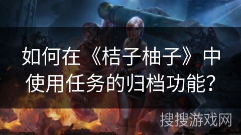 如何在《桔子柚子》中使用任务的归档功能? 如何在《桔子柚子》中使用任务的归档功能?