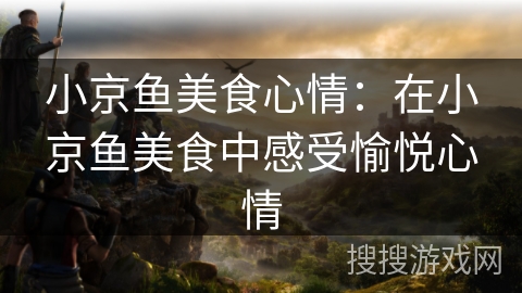 小京鱼美食心情：在小京鱼美食中感受愉悦心情