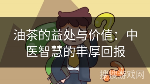 油茶的益处与价值:中医智慧的丰厚回报 油茶的益处与价值:中医智慧的丰厚回报