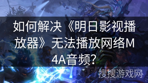 如何解决《明日影视播放器》无法播放网络M4A音频？