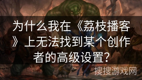 为什么我在《荔枝播客》上无法找到某个创作者的高级设置？
