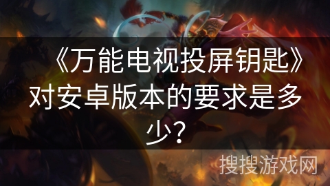 《万能电视投屏钥匙》对安卓版本的要求是多少？