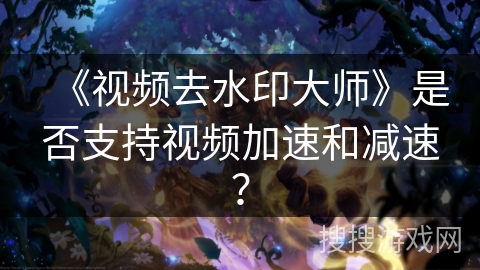 《视频去水印大师》是否支持视频加速和减速？