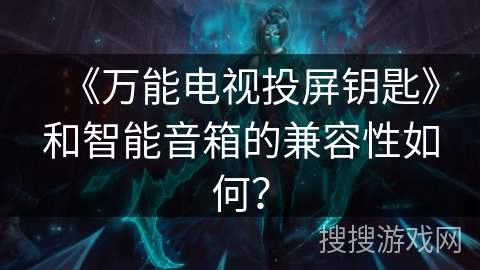 《万能电视投屏钥匙》和智能音箱的兼容性如何? 《万能电视投屏钥匙》和智能音箱的兼容性如何?