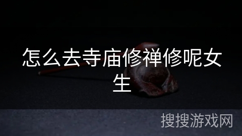 怎么去寺庙修禅修呢女生 怎么去寺庙修禅修呢女生