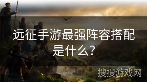 远征手游最强阵容搭配是什么？