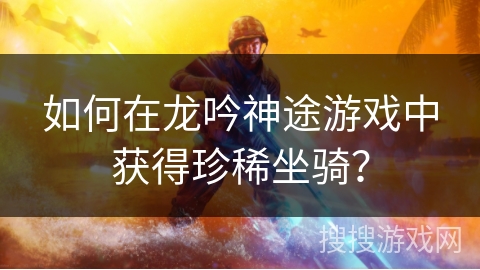 如何在龙吟神途游戏中获得珍稀坐骑？