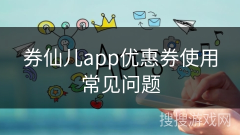 券仙儿app优惠券使用常见问题