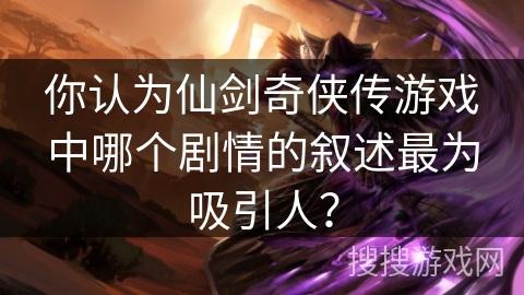 你认为仙剑奇侠传游戏中哪个剧情的叙述最为吸引人？