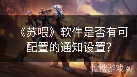 《苏喂》软件是否有可配置的通知设置？