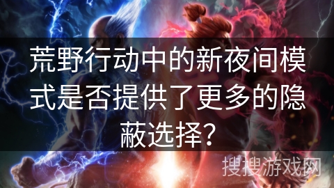 荒野行动中的新夜间模式是否提供了更多的隐蔽选择？