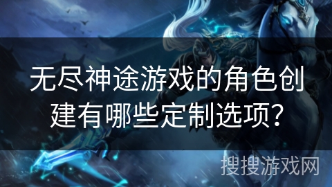 无尽神途游戏的角色创建有哪些定制选项？