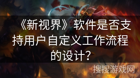 《新视界》软件是否支持用户自定义工作流程的设计? 《新视界》软件是否支持用户自定义工作流程的设计?