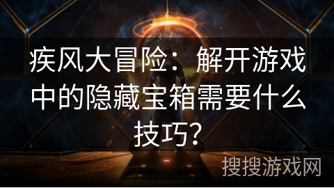 疾风大冒险：解开游戏中的隐藏宝箱需要什么技巧？
