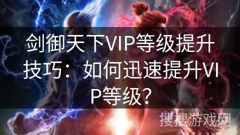 剑御天下VIP等级提升技巧：如何迅速提升VIP等级？