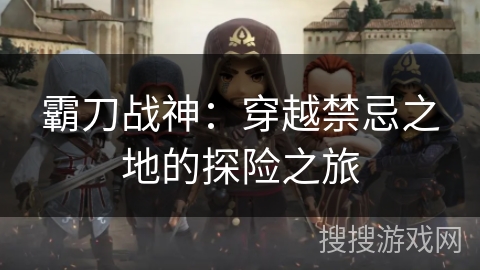 霸刀战神：穿越禁忌之地的探险之旅