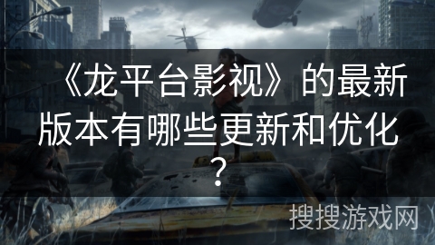 《龙平台影视》的最新版本有哪些更新和优化？