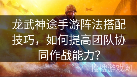 龙武神途手游阵法搭配技巧，如何提高团队协同作战能力？