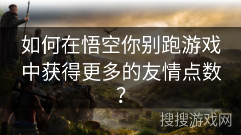 如何在悟空你别跑游戏中获得更多的友情点数? 如何在悟空你别跑游戏中获得更多的友情点数?
