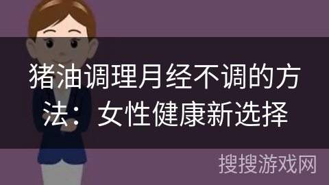 猪油调理月经不调的方法:女性健康新选择 猪油调理月经不调的方法:女性健康新选择